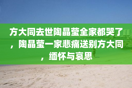 方大同去世陶晶瑩全家都哭了，陶晶瑩一家悲痛送別方大同，緬懷與哀思木工機械,設備,零部件