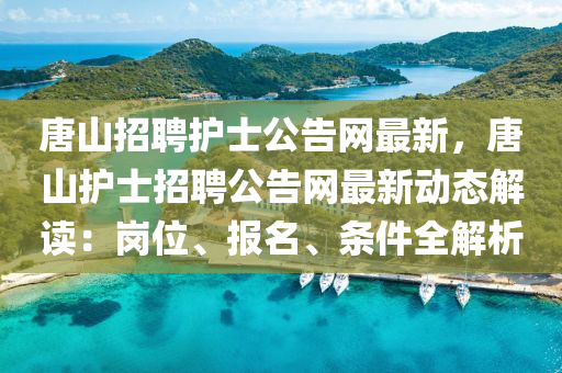 唐山招聘護士公告網(wǎng)最新，唐山護士招聘公告網(wǎng)最新動態(tài)解讀：崗位、報名、條件全解析