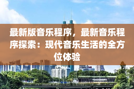 最新版音樂程序，最新音樂程序探索：現(xiàn)代音樂生活的全方位體驗