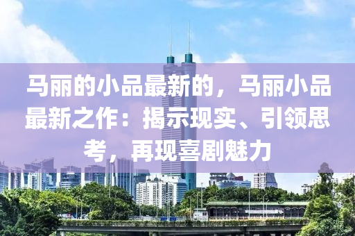 馬麗的小品最新的，馬麗小品最新之作：揭示現(xiàn)實、引領思考，再現(xiàn)喜劇魅力