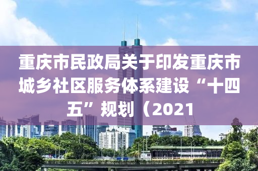 重慶市民政局關于印發(fā)重慶市城鄉(xiāng)社區(qū)服務體系建設“十四五”規(guī)劃（2021