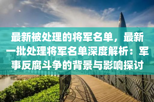 最新被處理的將軍名單，最新一批處理將軍名單深度解析：軍事反腐斗爭的背景與影響探討