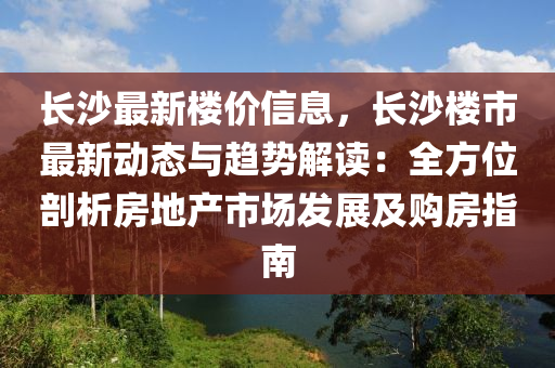 長沙最新樓價信息，長沙樓市最新動態(tài)與趨勢解讀：全方位剖析房地產市場發(fā)展及購房指南