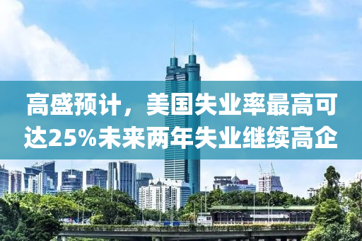 高盛預(yù)計(jì)，美國失業(yè)率最高可達(dá)25%未來兩年失業(yè)繼續(xù)高企