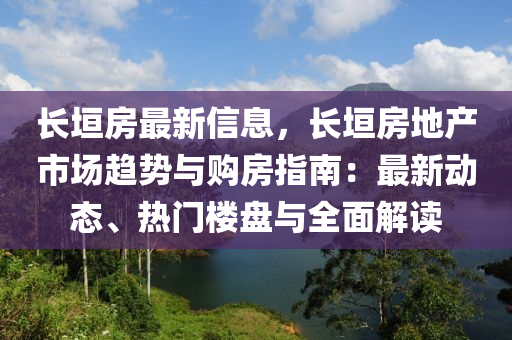 長垣房最新信息，長垣房地產(chǎn)市場趨勢與購房指南：最新動態(tài)、熱門樓盤與全面解讀