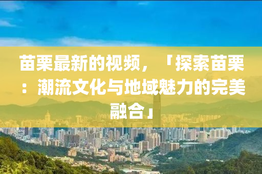 苗栗最新的視頻，「探索苗栗：潮流文化與地域魅力的完美融合」