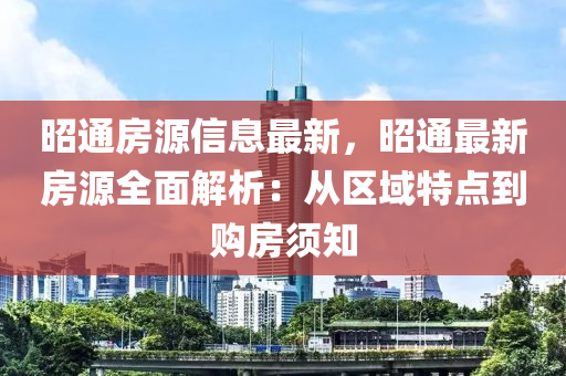 昭通房源信息最新，昭通最新房源全面解析：從區(qū)域特點(diǎn)到購(gòu)房須知