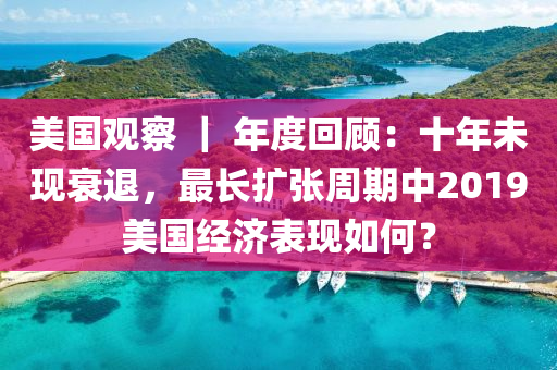 美國(guó)觀察 ｜ 年度回顧：十年未現(xiàn)衰退，最長(zhǎng)擴(kuò)張周期中2019美國(guó)經(jīng)濟(jì)表現(xiàn)如何？