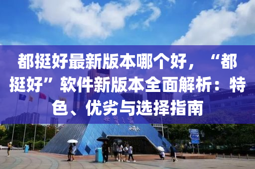 都挺好最新版本哪個(gè)好，“都挺好”軟件新版本全面解析：特色、優(yōu)劣與選擇指南