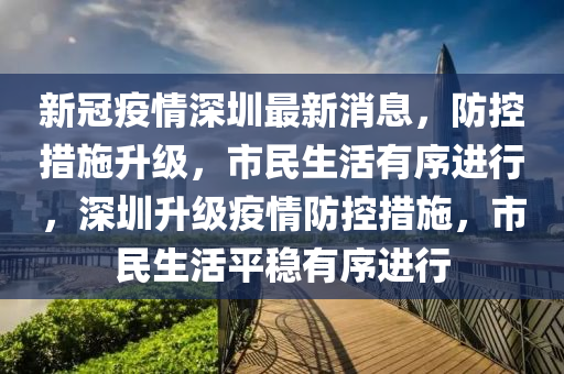 新冠疫情深圳最新消息，防控措施升級(jí)，市民生活有序進(jìn)行，深圳升級(jí)疫情防控措施，市民生活平穩(wěn)有序進(jìn)行