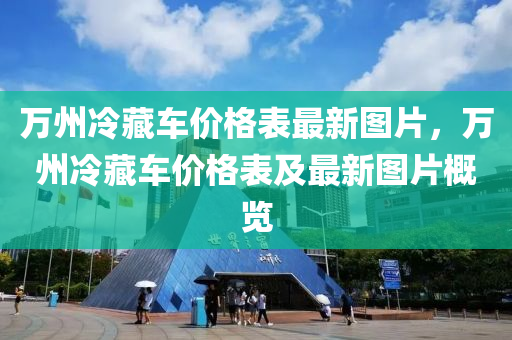 萬州冷藏車價(jià)格表最新圖片，萬州冷藏車價(jià)格表及最新圖片概覽