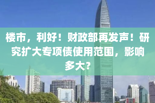 樓市，利好！財(cái)政部再發(fā)聲！研究擴(kuò)大專項(xiàng)債使用范圍，影響多大？