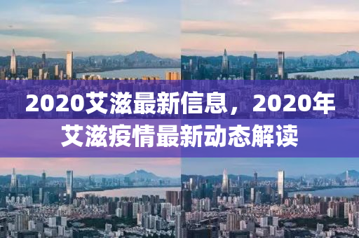 2020艾滋最新信息，2020年艾滋疫情最新動(dòng)態(tài)解讀