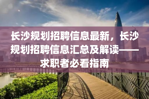 長(zhǎng)沙規(guī)劃招聘信息最新，長(zhǎng)沙規(guī)劃招聘信息匯總及解讀——求職者必看指南