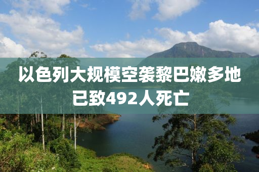 以色列大規(guī)?？找u黎巴嫩多地已致492人死亡