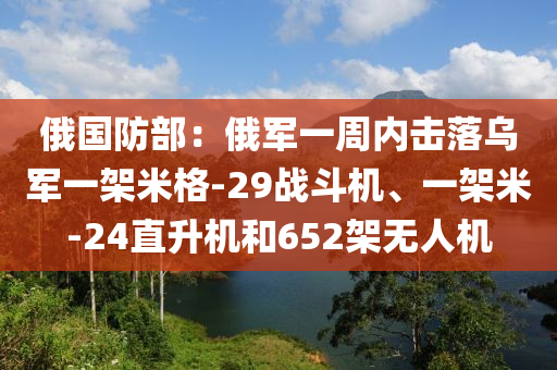 俄國(guó)防部：俄軍一周內(nèi)擊落烏軍一架米格-29戰(zhàn)斗機(jī)、一架米-24直升機(jī)和652架無(wú)人機(jī)