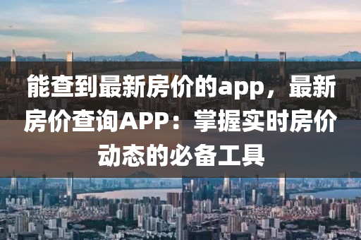 能查到最新房?jī)r(jià)的app，最新房?jī)r(jià)查詢APP：掌握實(shí)時(shí)房?jī)r(jià)動(dòng)態(tài)的必備工具