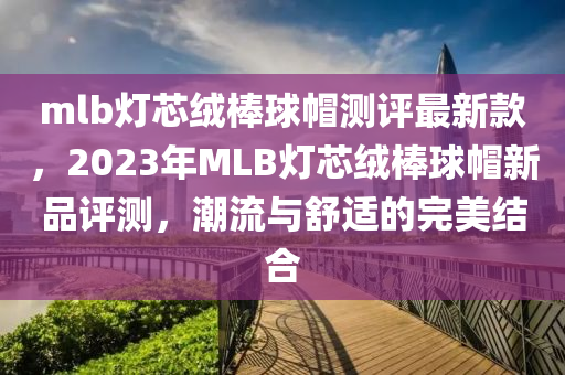 mlb燈芯絨棒球帽測(cè)評(píng)最新款，2023年MLB燈芯絨棒球帽新品評(píng)測(cè)，潮流與舒適的完美結(jié)合