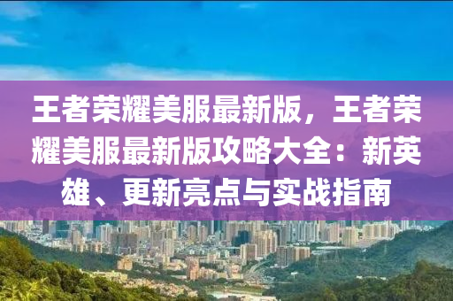 王者榮耀美服最新版，王者榮耀美服最新版攻略大全：新英雄、更新亮點(diǎn)與實(shí)戰(zhàn)指南