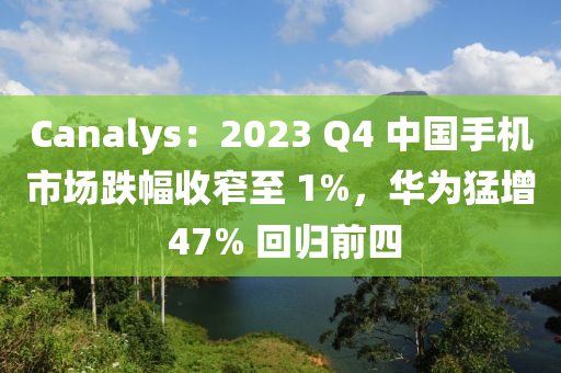 Canalys：2023 Q4 中國手機(jī)市場(chǎng)跌幅收窄至 1%，華為猛增 47% 回歸前四