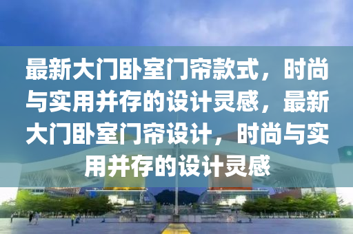 最新大門臥室門簾款式，時(shí)尚與實(shí)用并存的設(shè)計(jì)靈感，最新大門臥室門簾設(shè)計(jì)，時(shí)尚與實(shí)用并存的設(shè)計(jì)靈感