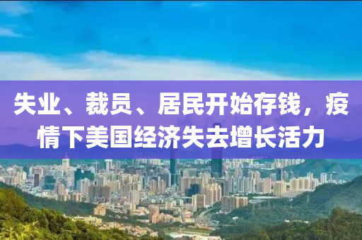 失業(yè)、裁員、居民開始存錢，疫情下美國經(jīng)濟(jì)失去增長活力