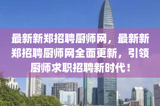 最新新鄭招聘廚師網(wǎng)，最新新鄭招聘廚師網(wǎng)全面更新，引領(lǐng)廚師求職招聘新時代！