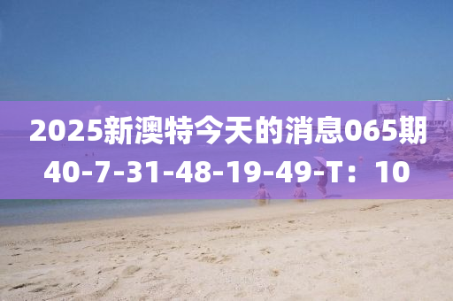 2025新澳特今天的消息065期40-7-31-48-19-49-T：10