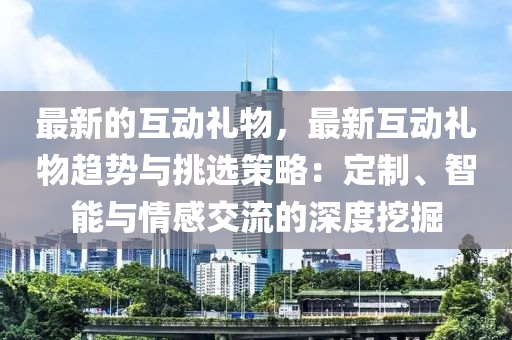 最新的互動(dòng)禮物，最新互動(dòng)禮物趨勢與挑選策略：定制、智能與情感交流的深度挖掘