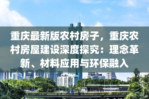 重慶最新版農(nóng)村房子，重慶農(nóng)村房屋建設(shè)深度探究：理念革新、材料應(yīng)用與環(huán)保融入