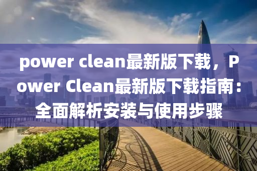 power clean最新版下載，Power Clean最新版下載指南：全面解析安裝與使用步驟