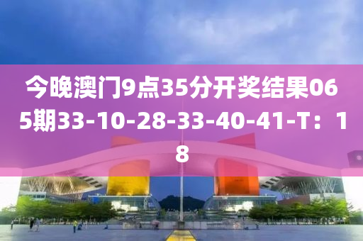 今晚澳門9點35分開獎結木工機械,設備,零部件果065期33-10-28-33-40-41-T：18