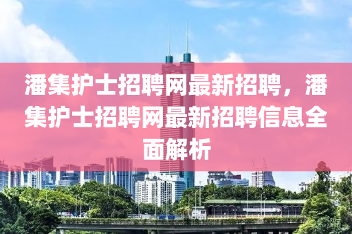 潘集護士招聘網(wǎng)最新招聘，潘集護士招聘網(wǎng)最新招聘信息全面解析