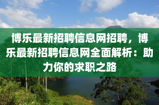 博樂最新招聘信息網(wǎng)招聘，博樂最新招聘信息網(wǎng)全面解析：助力你的求職之路