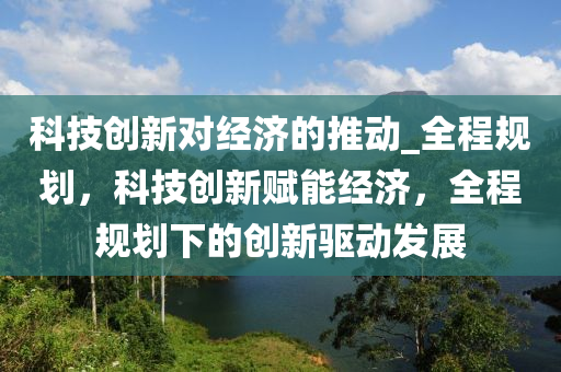 科木工機械,設備,零部件技創(chuàng)新對經濟的推動_全程規(guī)劃，科技創(chuàng)新賦能經濟，全程規(guī)劃下的創(chuàng)新驅動發(fā)展