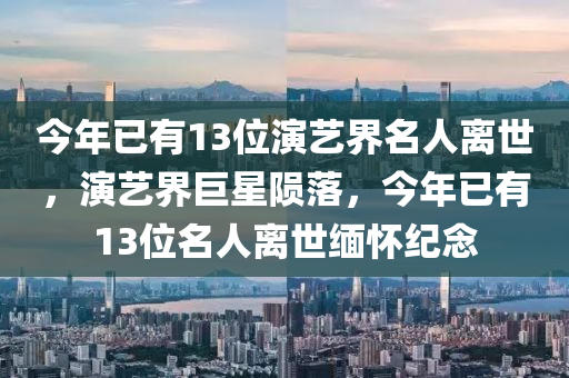 今年已有13位演藝界名人離世，演藝界巨星隕落，今年已有13位名人離世緬懷紀(jì)念木工機(jī)械,設(shè)備,零部件