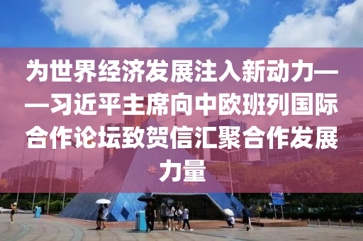 為世界經(jīng)濟發(fā)展注入新動力——習(xí)近平主席向中歐班列國際合作論壇致賀信匯聚合作發(fā)展力量