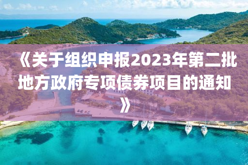 《關(guān)于組織申報2023年第二批地方政府專項債券項目的通知》