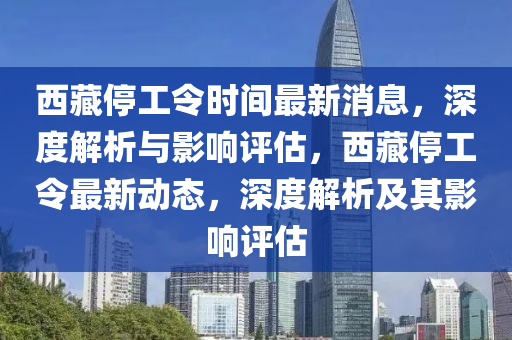 西藏停工令時(shí)間最新消息，深度解析與影響評(píng)估，西藏停工令最新動(dòng)態(tài)，深度解析及其影響評(píng)估