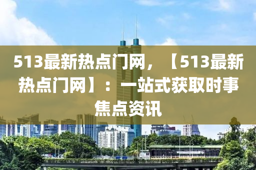 513最新熱點(diǎn)門網(wǎng)，【513最新熱點(diǎn)門網(wǎng)】：一站式獲取時(shí)事焦點(diǎn)資訊