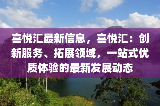 喜悅匯最新信息，喜悅匯：創(chuàng)新服務、拓展領域，一站式優(yōu)質體驗的最新發(fā)展動態(tài)