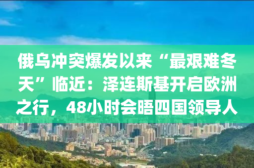 俄烏沖突爆發(fā)以來“最艱難冬天”臨近：澤連斯基開啟歐洲之行，48小時會晤四國領(lǐng)導(dǎo)人