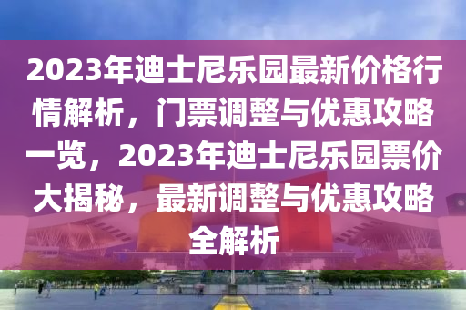 2023年迪士尼樂園最新價格行情解析，門票調(diào)整與優(yōu)惠攻略一覽，2023年迪士尼樂園票價大揭秘，最新調(diào)整與優(yōu)惠攻略全解析