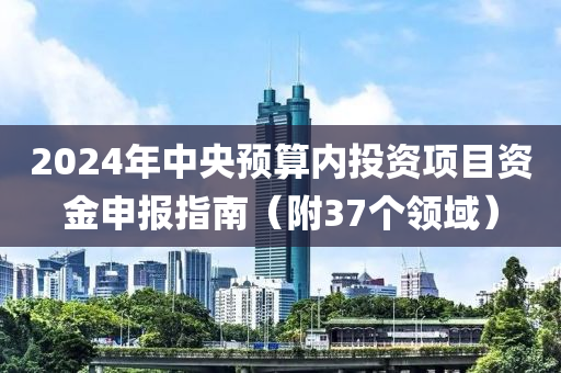 2024年中央預(yù)算內(nèi)投資項目資金申報指南（附37個領(lǐng)域）