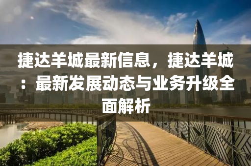 捷達羊城最新信息，捷達羊城：最新發(fā)展動態(tài)與業(yè)務升級全面解析