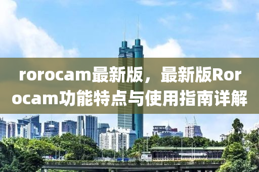 rorocam最新版，最新版Rorocam功能特點與使用指南詳解