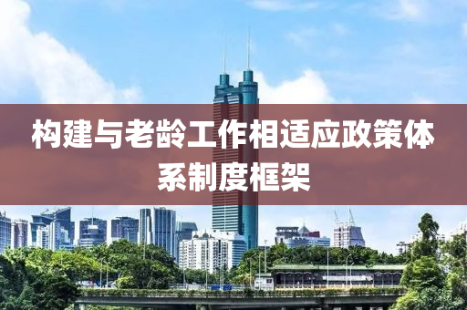 構建與老齡工作相適應政策體系制度框架