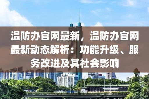 溫防辦官網(wǎng)最新，溫防辦官網(wǎng)最新動態(tài)解析：功能升級、服務(wù)改進(jìn)及其社會影響