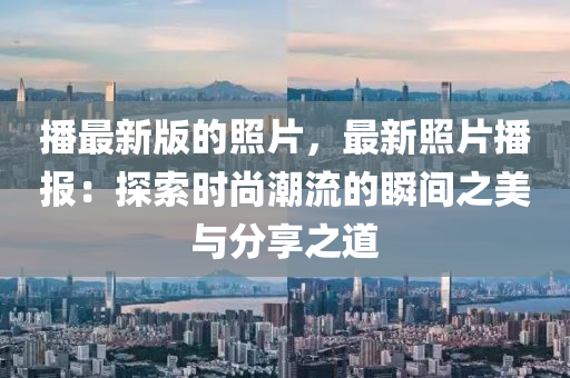 播最新版的照片，最新照片播報：探索時尚潮流的瞬間之美與分享之道