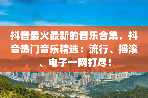 抖音最火最新的音樂合集，抖音熱門音樂精選：流行、搖滾、電子一網(wǎng)打盡！